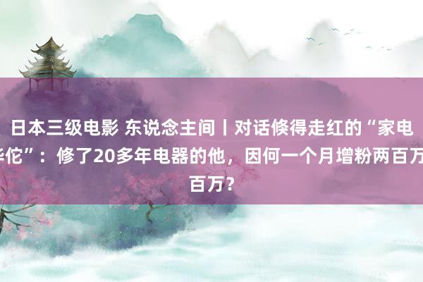 日本三级电影 东说念主间丨对话倏得走红的“家电华佗”：修了20多年电器的他，因何一个月增粉两百万？