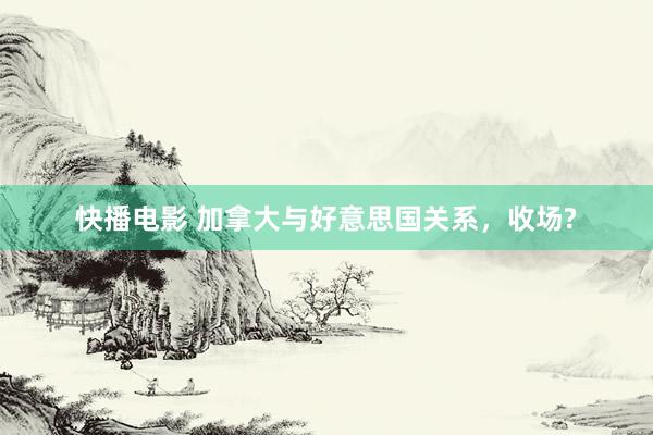 快播电影 加拿大与好意思国关系，收场?