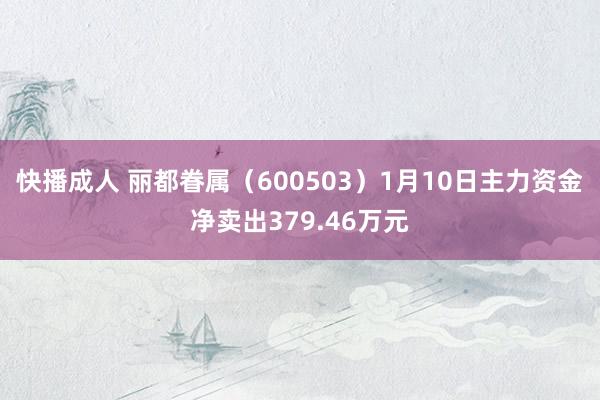 快播成人 丽都眷属（600503）1月10日主力资金净卖出379.46万元