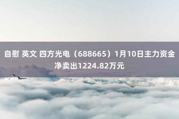 自慰 英文 四方光电（688665）1月10日主力资金净卖出1224.82万元