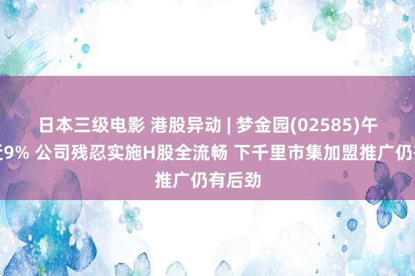 日本三级电影 港股异动 | 梦金园(02585)午前涨近9% 公司残忍实施H股全流畅 下千里市集加盟推广仍有后劲