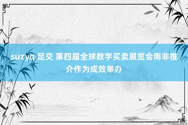 suzyq 足交 第四届全球数字买卖展览会南非推介作为成效举办
