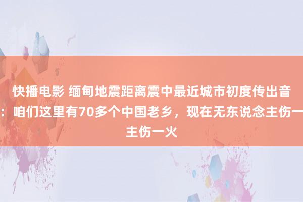 快播电影 缅甸地震距离震中最近城市初度传出音讯：咱们这里有70多个中国老乡，现在无东说念主伤一火