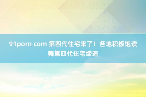 91porn com 第四代住宅来了！各地积极饱读舞第四代住宅缔造