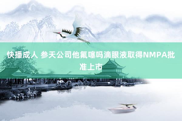 快播成人 参天公司他氟噻吗滴眼液取得NMPA批准上市