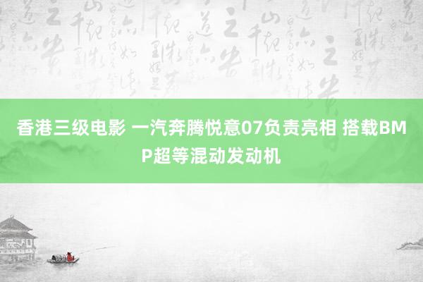 香港三级电影 一汽奔腾悦意07负责亮相 搭载BMP超等混动发动机
