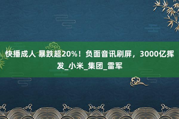 快播成人 暴跌超20%！负面音讯刷屏，3000亿挥发_小米_集团_雷军