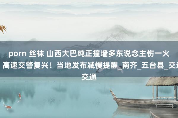 porn 丝袜 山西大巴纯正撞墙多东说念主伤一火，高速交警复兴！当地发布减慢提醒_南齐_五台县_交通