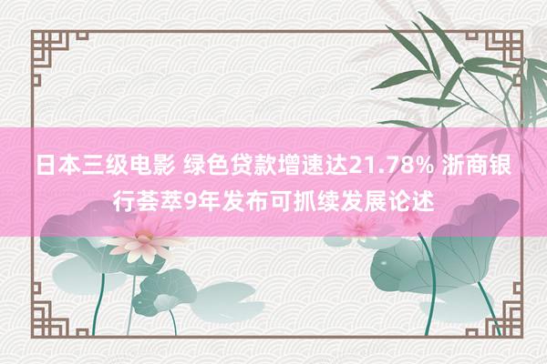 日本三级电影 绿色贷款增速达21.78% 浙商银行荟萃9年发布可抓续发展论述