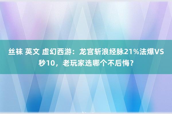 丝袜 英文 虚幻西游：龙宫斩浪经脉21%法爆VS秒10，老玩家选哪个不后悔？