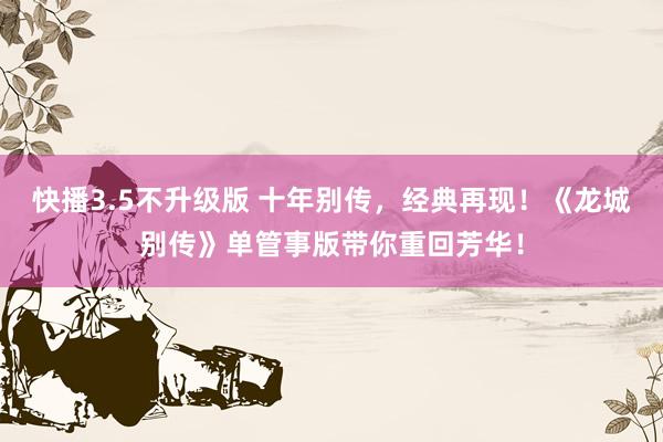 快播3.5不升级版 十年别传，经典再现！《龙城别传》单管事版带你重回芳华！