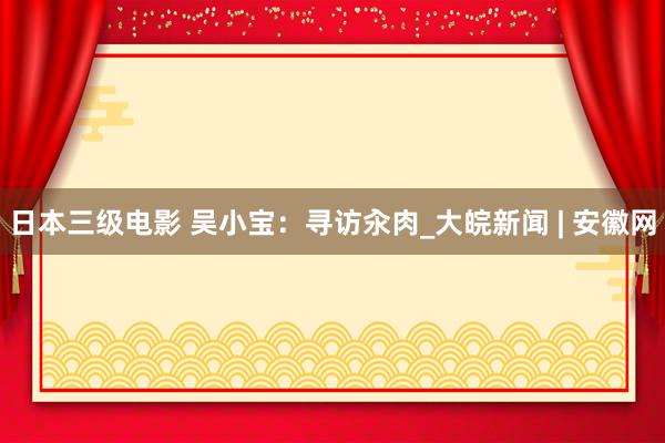 日本三级电影 吴小宝：寻访汆肉_大皖新闻 | 安徽网