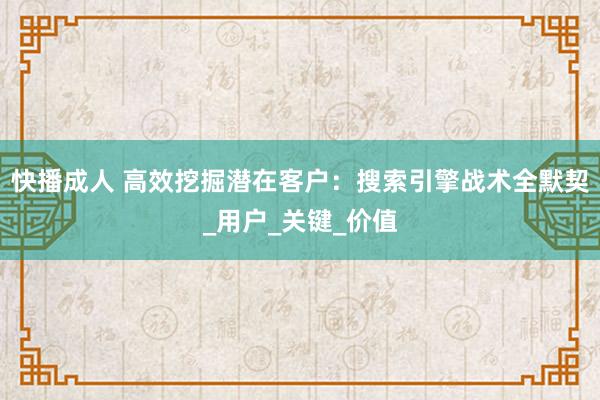 快播成人 高效挖掘潜在客户：搜索引擎战术全默契_用户_关键_价值