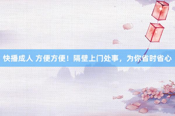 快播成人 方便方便！隔壁上门处事，为你省时省心