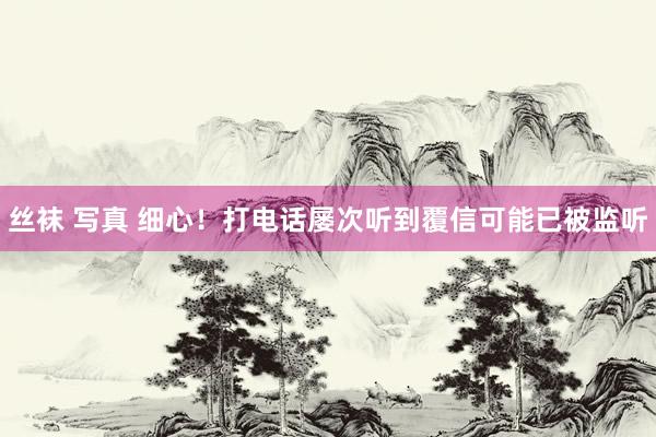 丝袜 写真 细心！打电话屡次听到覆信可能已被监听