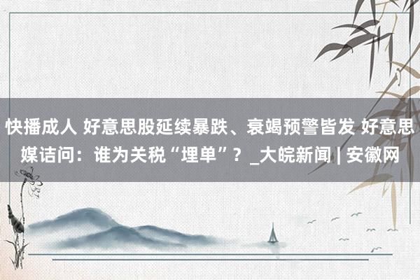 快播成人 好意思股延续暴跌、衰竭预警皆发 好意思媒诘问：谁为关税“埋单”？_大皖新闻 | 安徽网
