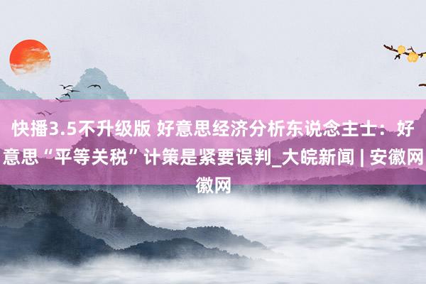 快播3.5不升级版 好意思经济分析东说念主士：好意思“平等关税”计策是紧要误判_大皖新闻 | 安徽网