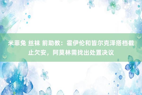 米菲兔 丝袜 前助教：霍伊伦和皆尔克泽搭档截止欠安，阿莫林需找出处置决议