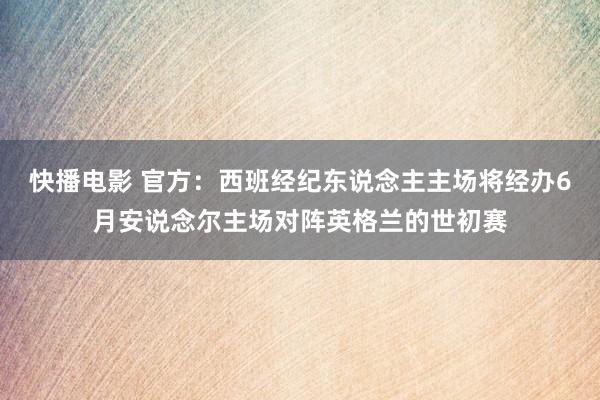 快播电影 官方：西班经纪东说念主主场将经办6月安说念尔主场对阵英格兰的世初赛