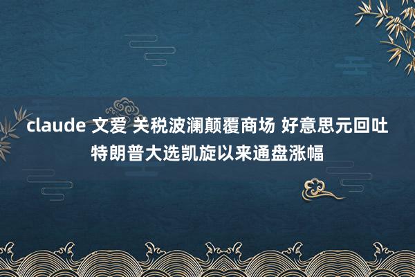 claude 文爱 关税波澜颠覆商场 好意思元回吐特朗普大选凯旋以来通盘涨幅