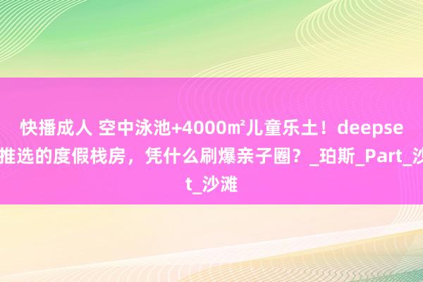快播成人 空中泳池+4000㎡儿童乐土！deepseek推选的度假栈房，凭什么刷爆亲子圈？_珀斯_Part_沙滩