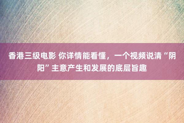 香港三级电影 你详情能看懂，一个视频说清“阴阳”主意产生和发展的底层旨趣