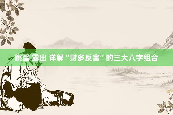 跳蛋 露出 详解“财多反害”的三大八字组合