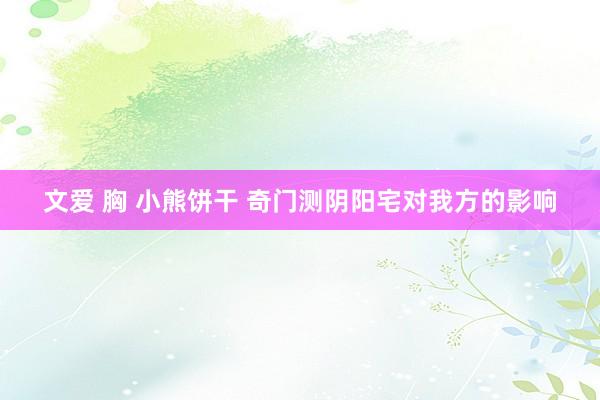 文爱 胸 小熊饼干 奇门测阴阳宅对我方的影响