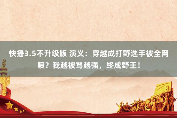 快播3.5不升级版 演义：穿越成打野选手被全网喷？我越被骂越强，终成野王！