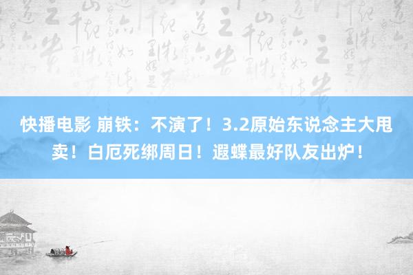 快播电影 崩铁：不演了！3.2原始东说念主大甩卖！白厄死绑周日！遐蝶最好队友出炉！