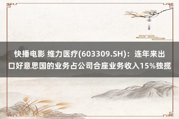 快播电影 维力医疗(603309.SH)：连年来出口好意思国的业务占公司合座业务收入15%独揽