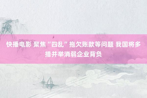 快播电影 聚焦“四乱”拖欠账款等问题 我国将多措并举消弱企业背负