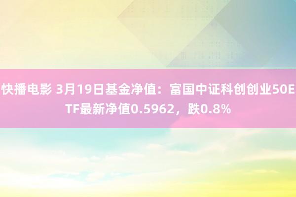 快播电影 3月19日基金净值：富国中证科创创业50ETF最新净值0.5962，跌0.8%