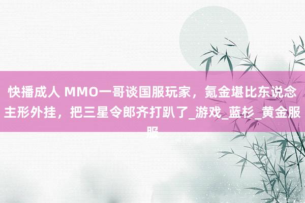 快播成人 MMO一哥谈国服玩家，氪金堪比东说念主形外挂，把三星令郎齐打趴了_游戏_蓝杉_黄金服
