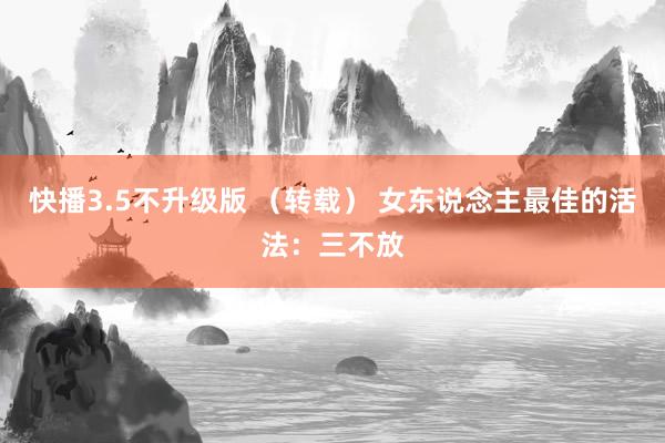 快播3.5不升级版 （转载） 女东说念主最佳的活法：三不放
