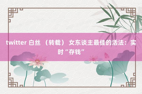 twitter 白丝 （转载） 女东谈主最佳的活法：实时“存钱”