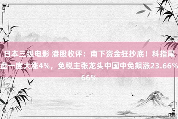 日本三级电影 港股收评：南下资金狂抄底！科指尾盘一度大涨4%，免税主张龙头中国中免飙涨23.66%