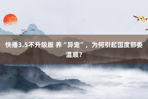 快播3.5不升级版 养“异宠”，为何引起国度部委温顺？