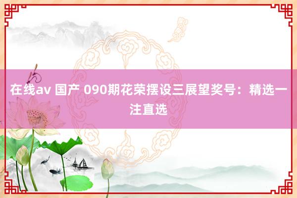 在线av 国产 090期花荣摆设三展望奖号：精选一注直选
