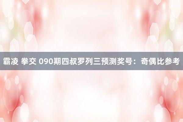 霸凌 拳交 090期四叔罗列三预测奖号：奇偶比参考