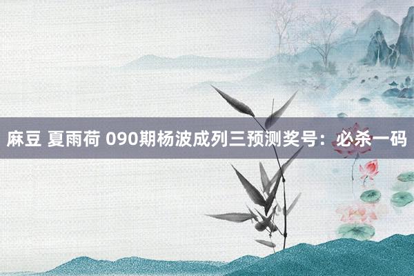 麻豆 夏雨荷 090期杨波成列三预测奖号：必杀一码
