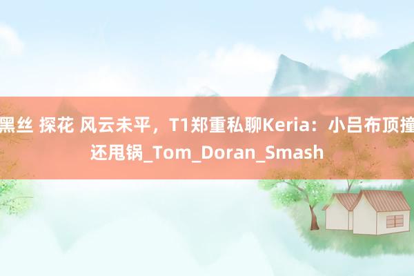 黑丝 探花 风云未平，T1郑重私聊Keria：小吕布顶撞还甩锅_Tom_Doran_Smash