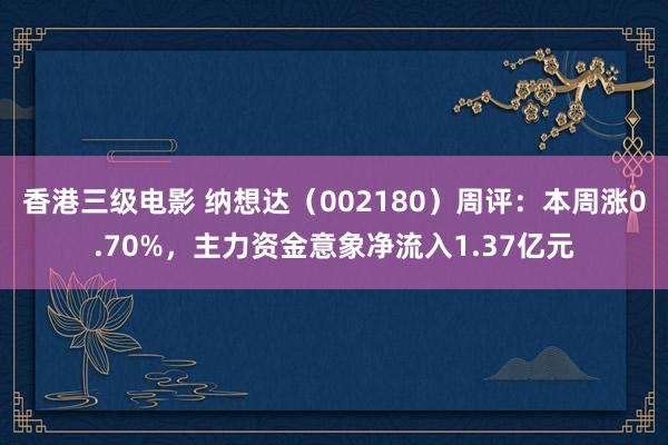 香港三级电影 纳想达（002180）周评：本周涨0.70%，主力资金意象净流入1.37亿元