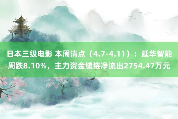 日本三级电影 本周清点（4.7-4.11）：延华智能周跌8.10%，主力资金缱绻净流出2754.47万元