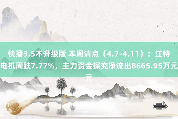 快播3.5不升级版 本周清点（4.7-4.11）：江特电机周跌7.77%，主力资金探究净流出8665.95万元