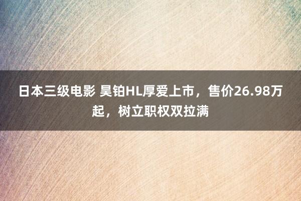 日本三级电影 昊铂HL厚爱上市，售价26.98万起，树立职权双拉满