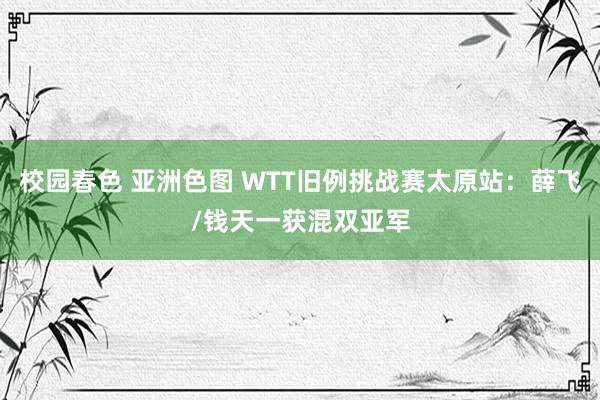 校园春色 亚洲色图 WTT旧例挑战赛太原站：薛飞/钱天一获混双亚军