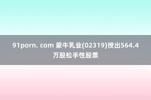 91porn. com 蒙牛乳业(02319)授出564.4万股松手性股票