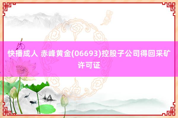 快播成人 赤峰黄金(06693)控股子公司得回采矿许可证