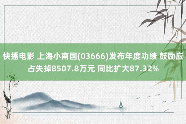 快播电影 上海小南国(03666)发布年度功绩 鼓励应占失掉8507.8万元 同比扩大87.32%